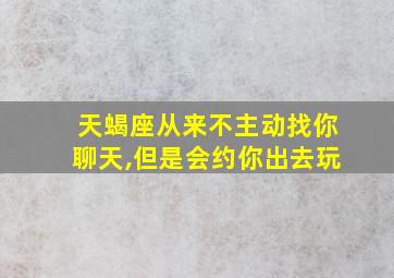 天蝎座从来不主动找你聊天,但是会约你出去玩