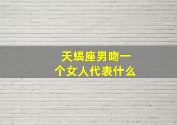 天蝎座男吻一个女人代表什么