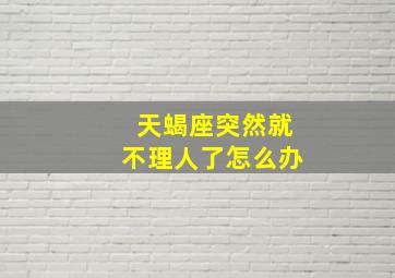 天蝎座突然就不理人了怎么办