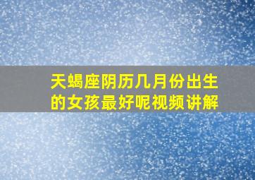 天蝎座阴历几月份出生的女孩最好呢视频讲解