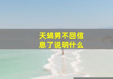 天蝎男不回信息了说明什么