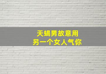 天蝎男故意用另一个女人气你