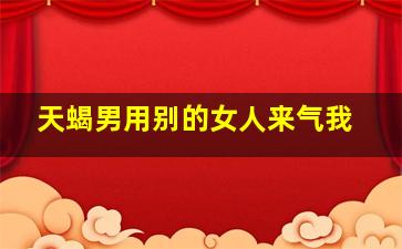 天蝎男用别的女人来气我