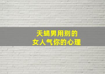 天蝎男用别的女人气你的心理