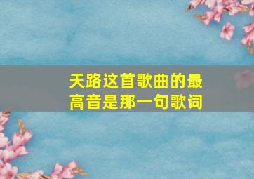 天路这首歌曲的最高音是那一句歌词