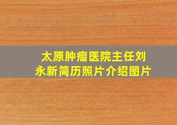 太原肿瘤医院主任刘永新简历照片介绍图片