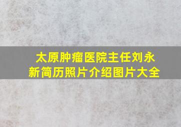 太原肿瘤医院主任刘永新简历照片介绍图片大全