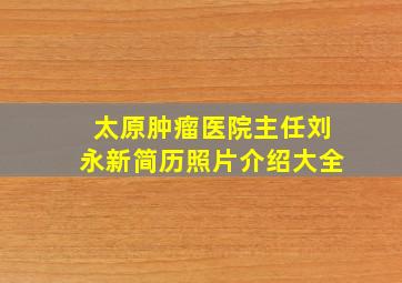 太原肿瘤医院主任刘永新简历照片介绍大全