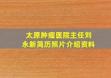 太原肿瘤医院主任刘永新简历照片介绍资料