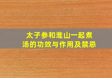 太子参和淮山一起煮汤的功效与作用及禁忌