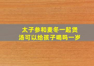 太子参和麦冬一起煲汤可以给孩子喝吗一岁