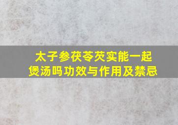 太子参茯苓芡实能一起煲汤吗功效与作用及禁忌