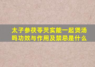 太子参茯苓芡实能一起煲汤吗功效与作用及禁忌是什么