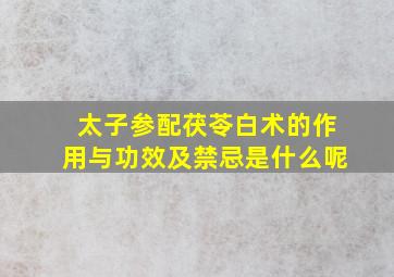 太子参配茯苓白术的作用与功效及禁忌是什么呢