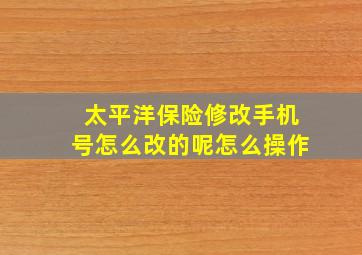 太平洋保险修改手机号怎么改的呢怎么操作