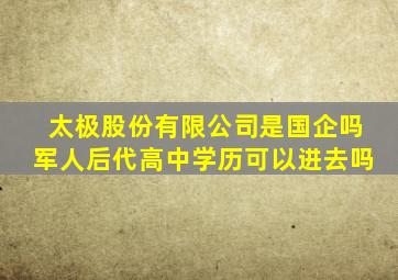 太极股份有限公司是国企吗军人后代高中学历可以进去吗