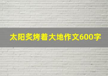 太阳炙烤着大地作文600字