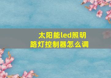 太阳能led照明路灯控制器怎么调