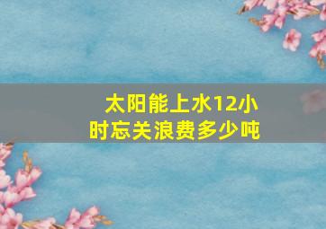 太阳能上水12小时忘关浪费多少吨