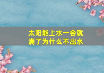 太阳能上水一会就满了为什么不出水