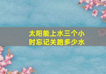 太阳能上水三个小时忘记关跑多少水