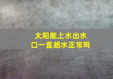 太阳能上水出水口一直趟水正常吗