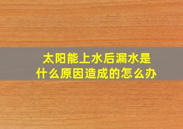 太阳能上水后漏水是什么原因造成的怎么办