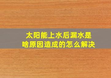 太阳能上水后漏水是啥原因造成的怎么解决