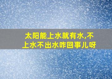 太阳能上水就有水,不上水不出水咋回事儿呀