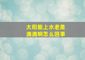 太阳能上水老是滴滴响怎么回事