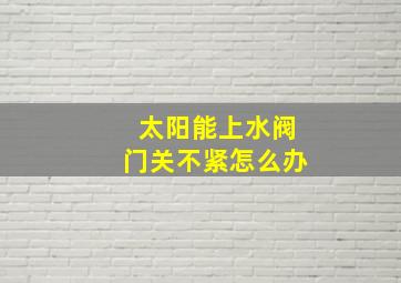 太阳能上水阀门关不紧怎么办