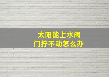 太阳能上水阀门拧不动怎么办