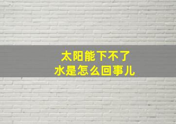 太阳能下不了水是怎么回事儿