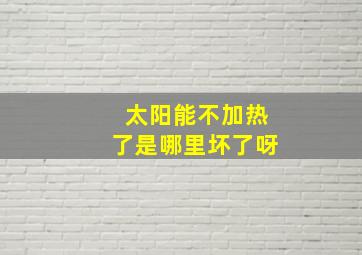 太阳能不加热了是哪里坏了呀