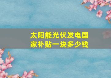 太阳能光伏发电国家补贴一块多少钱