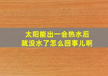 太阳能出一会热水后就没水了怎么回事儿啊