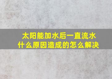 太阳能加水后一直流水什么原因造成的怎么解决