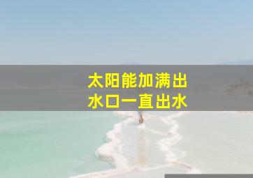 太阳能加满出水口一直出水