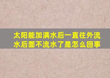 太阳能加满水后一直往外流水后面不流水了是怎么回事