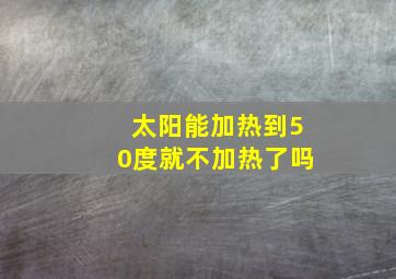 太阳能加热到50度就不加热了吗