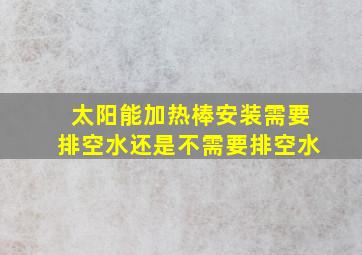 太阳能加热棒安装需要排空水还是不需要排空水