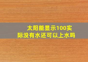 太阳能显示100实际没有水还可以上水吗