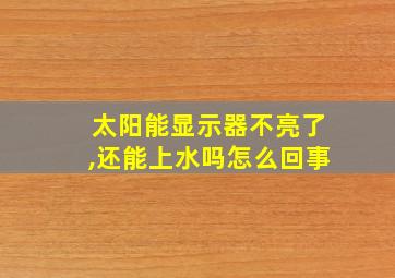 太阳能显示器不亮了,还能上水吗怎么回事