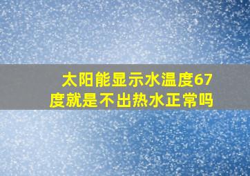 太阳能显示水温度67度就是不出热水正常吗