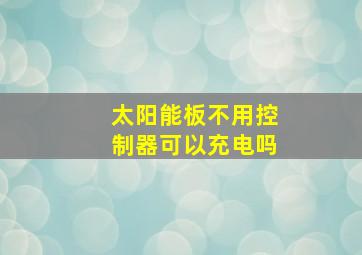 太阳能板不用控制器可以充电吗