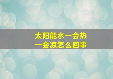 太阳能水一会热一会凉怎么回事