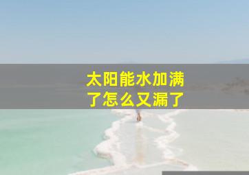 太阳能水加满了怎么又漏了