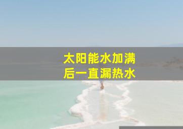 太阳能水加满后一直漏热水