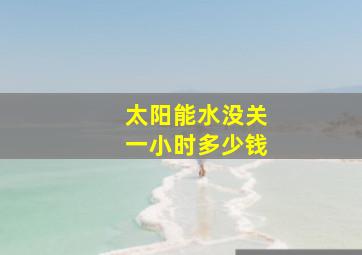 太阳能水没关一小时多少钱