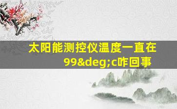 太阳能测控仪温度一直在99°c咋回事